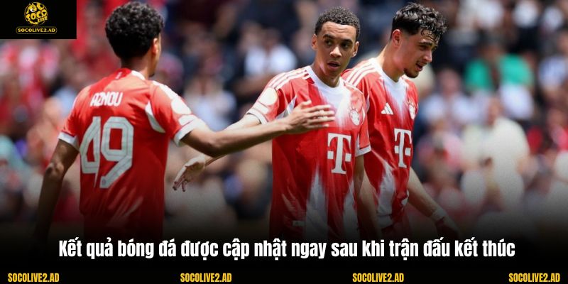 Kết quả bóng đá được cập nhật ngay sau khi trận đấu kết thúc